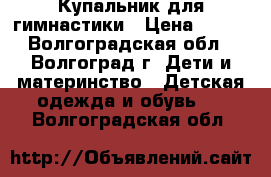 Купальник для гимнастики › Цена ­ 300 - Волгоградская обл., Волгоград г. Дети и материнство » Детская одежда и обувь   . Волгоградская обл.